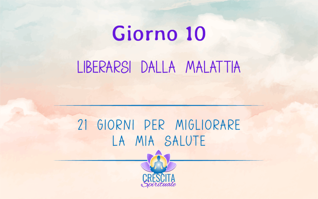 21 Giorni per la mia Salute | GIORNO 10 – LIBERARSI DALLA MALATTIA