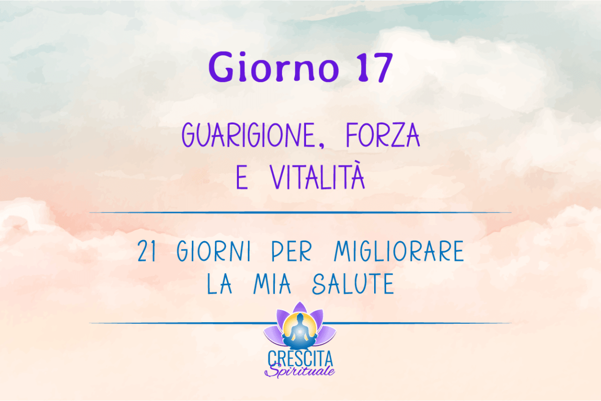 21 Giorni per la mia Salute | GIORNO 17 &#8211; GUARIGIONE, FORZA E VITALITÀ