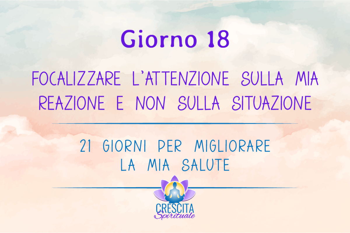 21 Giorni per la mia Salute | GIORNO 18 &#8211; FOCALIZZARE L’ATTENZIONE SULLA MIA REAZIONE E NON SULLA SITUAZIONE