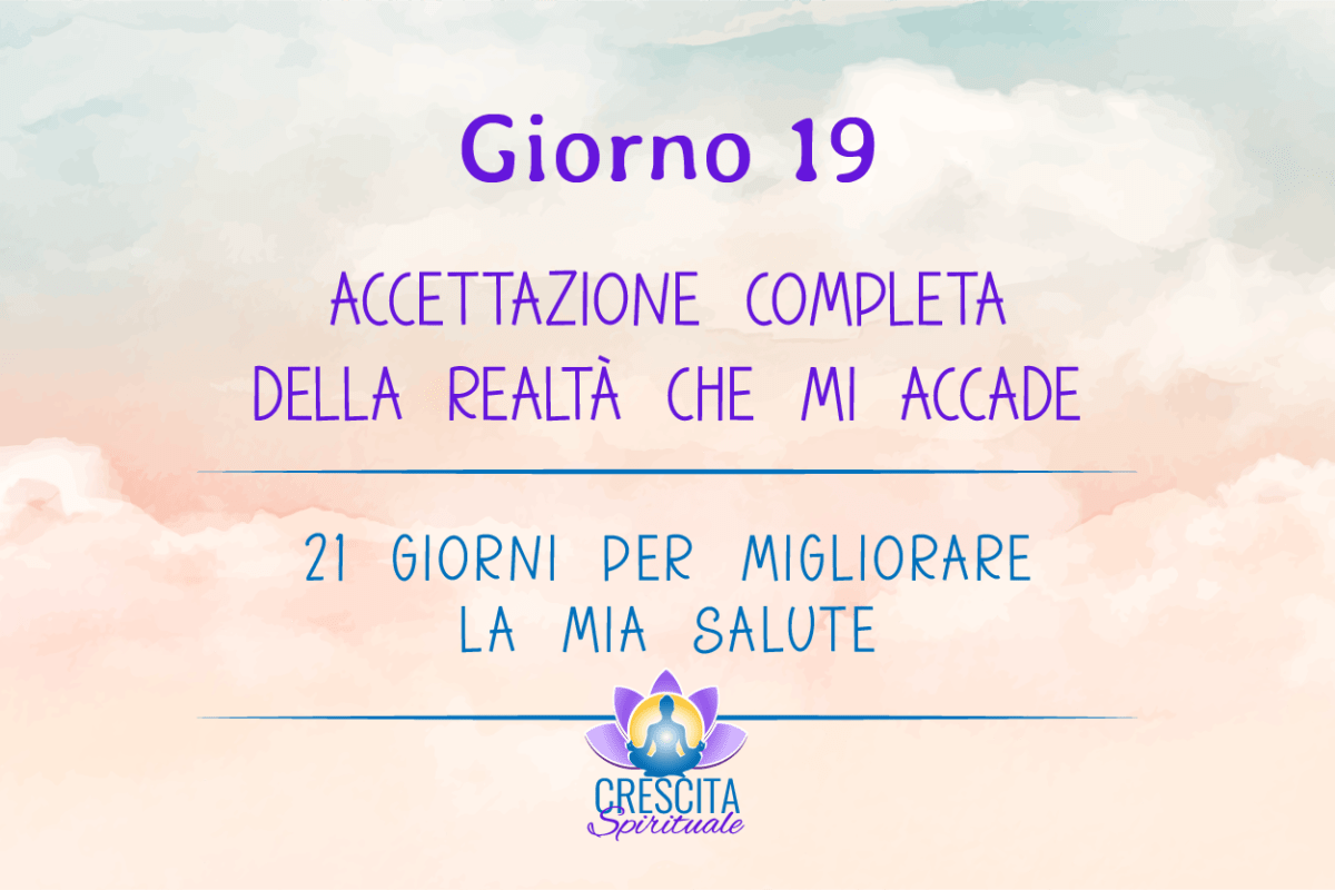 21 Giorni per la mia Salute | GIORNO 19 &#8211; ACCETTAZIONE COMPLETA DELLA REALTÀ CHE MI ACCADE