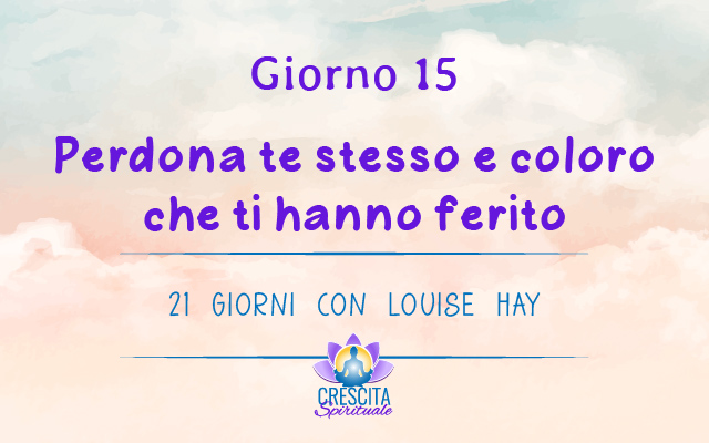 21 Giorni con Louise Hay | GIORNO 15 &#8211; Perdona te stesso e coloro che ti hanno ferito