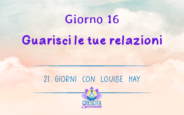 21 Giorni con Louise Hay | GIORNO 16 &#8211; Guarisci le tue relazioni