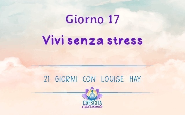 21 Giorni con Louise Hay | GIORNO 17 &#8211; Vivi senza stress