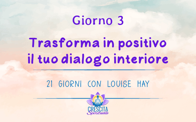 21 Giorni con Louise Hay | GIORNO 3 &#8211; Trasforma in positivo il tuo dialogo interiore