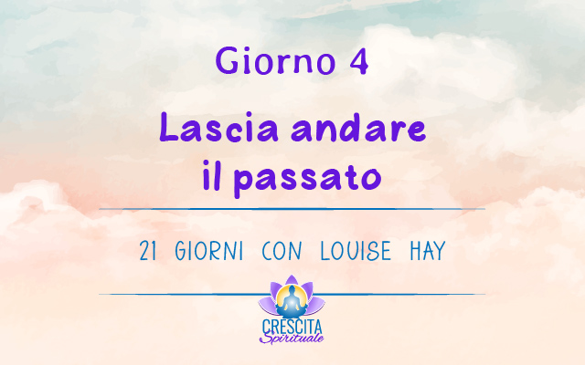 21 Giorni con Louise Hay | GIORNO 4 &#8211; Lascia andare il passato